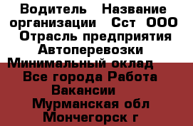 Водитель › Название организации ­ Сст, ООО › Отрасль предприятия ­ Автоперевозки › Минимальный оклад ­ 1 - Все города Работа » Вакансии   . Мурманская обл.,Мончегорск г.